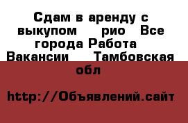 Сдам в аренду с выкупом kia рио - Все города Работа » Вакансии   . Тамбовская обл.